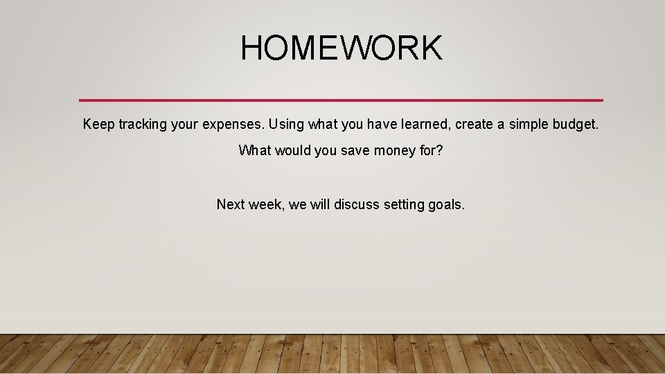 HOMEWORK Keep tracking your expenses. Using what you have learned, create a simple budget.