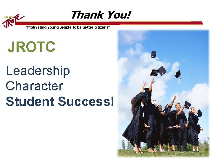 Thank You! “Motivating young people to be better citizens” JROTC Leadership Character Student Success!