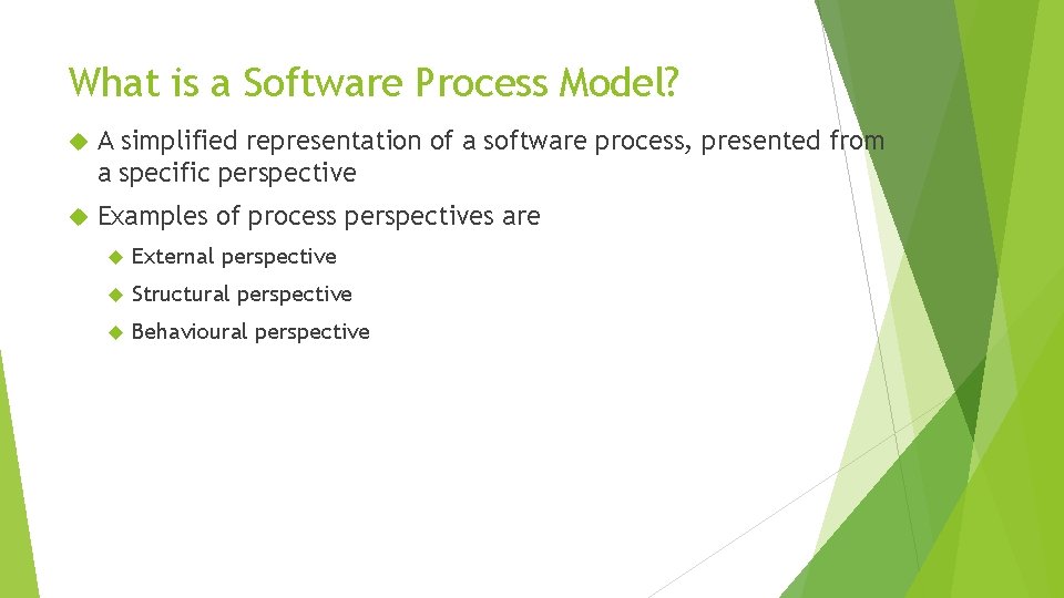 What is a Software Process Model? A simplified representation of a software process, presented