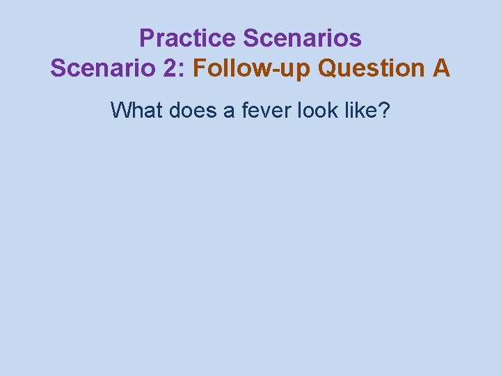 Practice Scenarios Scenario 2: Follow-up Question A What does a fever look like? 