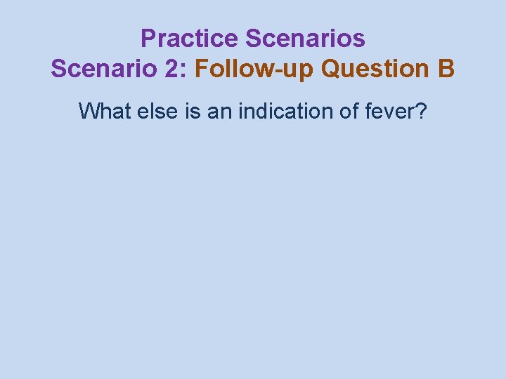 Practice Scenarios Scenario 2: Follow-up Question B What else is an indication of fever?
