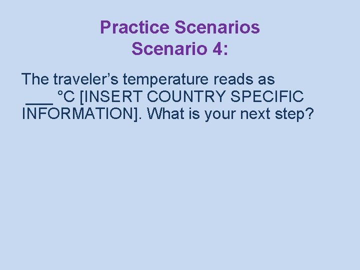 Practice Scenarios Scenario 4: The traveler’s temperature reads as ___ °C [INSERT COUNTRY SPECIFIC