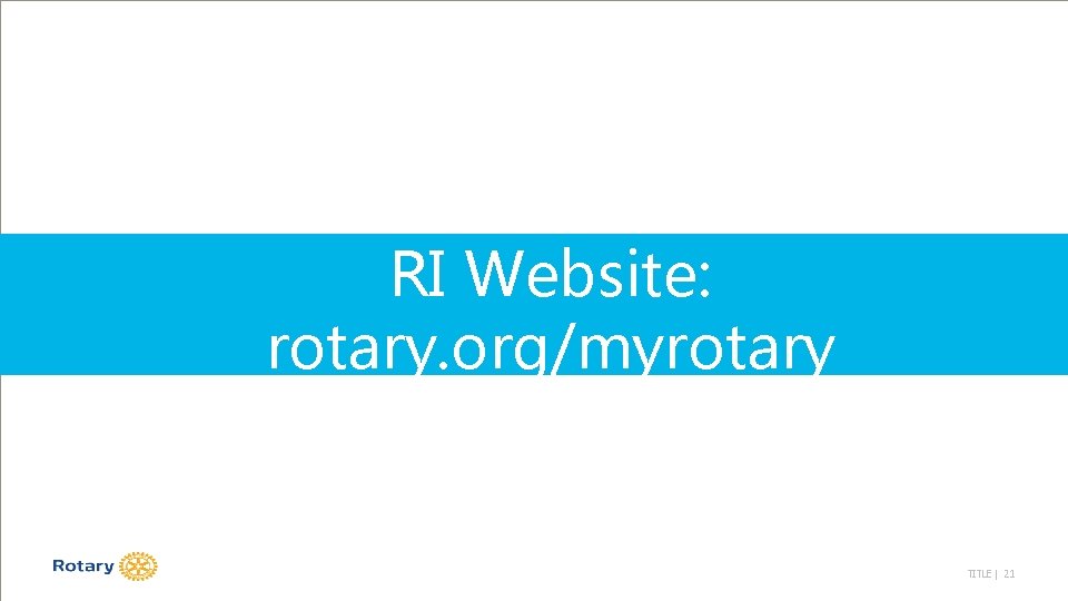 RI Website: rotary. org/myrotary TITLE | 21 