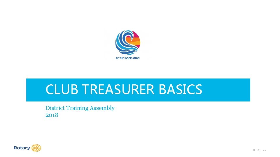CLUB TREASURER BASICS District Training Assembly 2018 TITLE | 25 