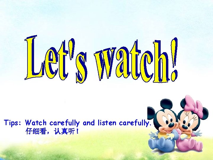 Tips: Watch carefully and listen carefully. 仔细看，认真听！ 