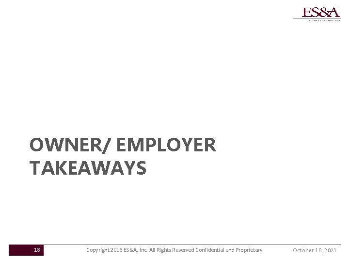 OWNER/ EMPLOYER TAKEAWAYS 18 Copyright 2016 ES&A, Inc. All Rights Reserved Confidential and Proprietary
