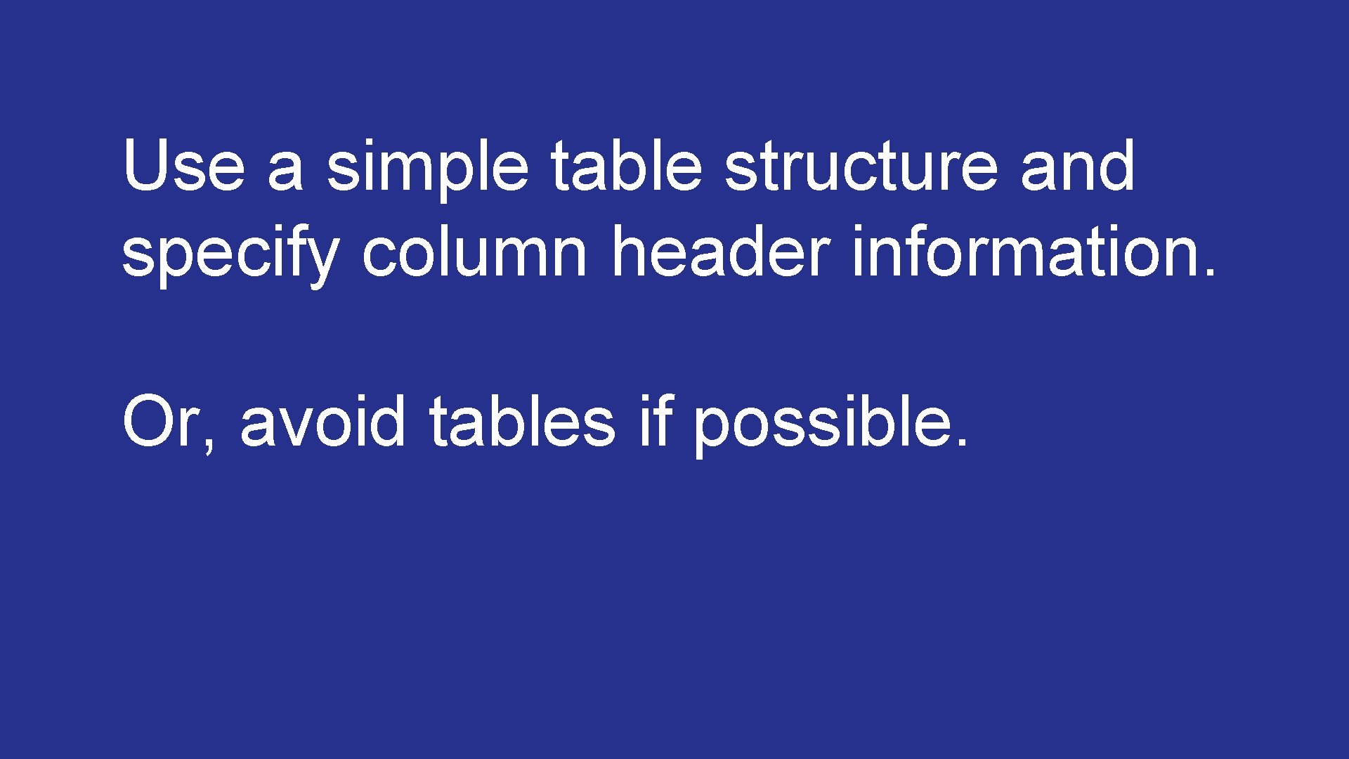 Use a simple table structure and specify column header information. Or, avoid tables if