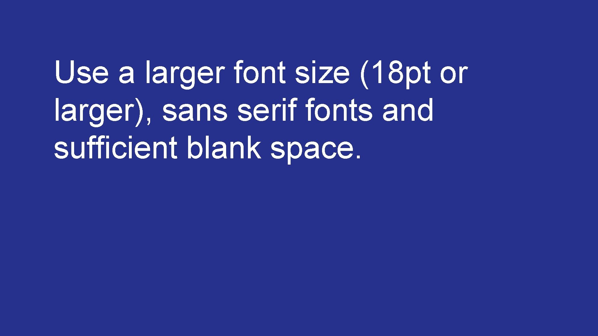 Use a larger font size (18 pt or larger), sans serif fonts and sufficient