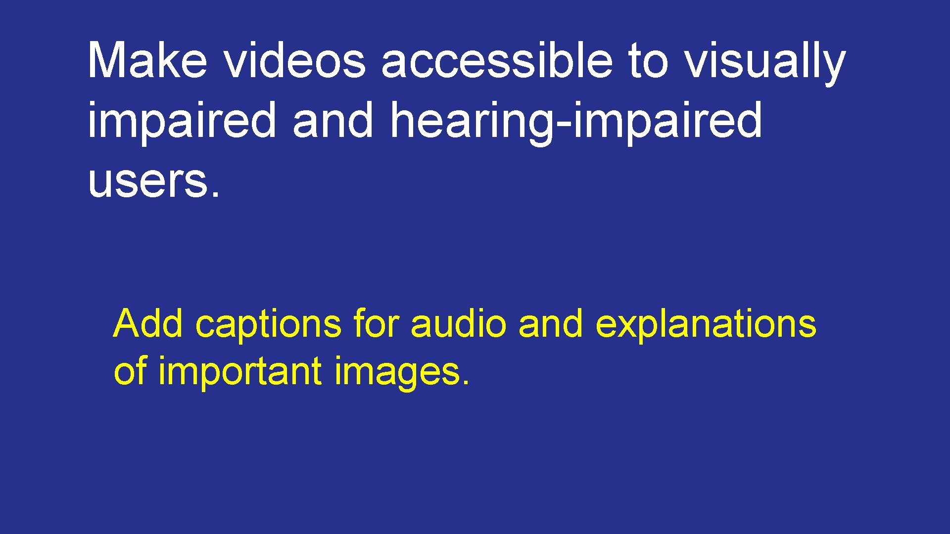 Make videos accessible to visually impaired and hearing-impaired users. Add captions for audio and