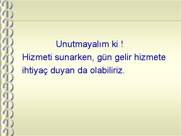 Unutmayalım ki ! Hizmeti sunarken, gün gelir hizmete ihtiyaç duyan da olabiliriz. 