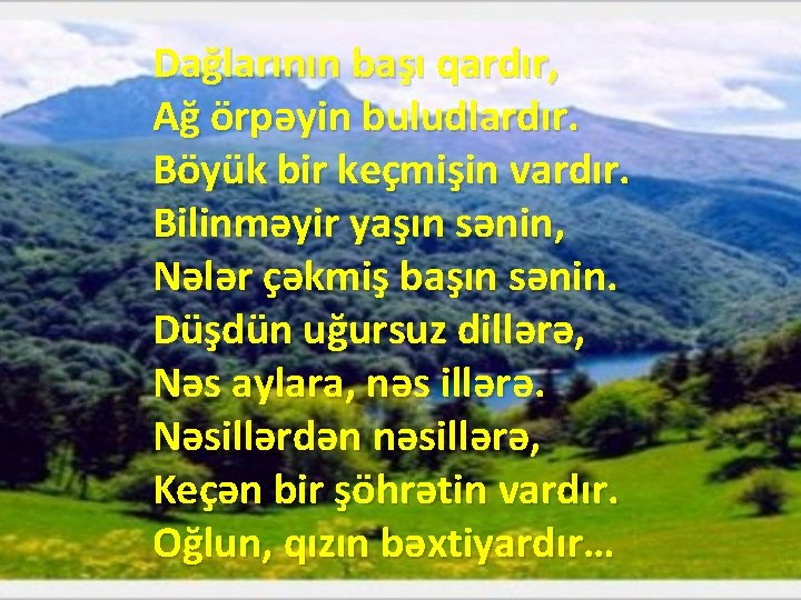 Dağlarının başı qardır, Ağ örpəyin buludlardır. Böyük bir keçmişin vardır. Bilinməyir yaşın sənin, Nələr