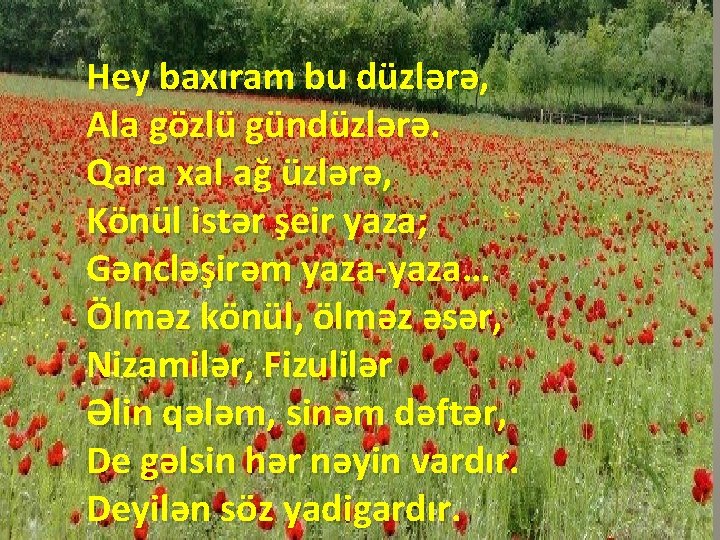 Hey baxıram bu düzlərə, Ala gözlü gündüzlərə. Qara xal ağ üzlərə, Könül istər şeir