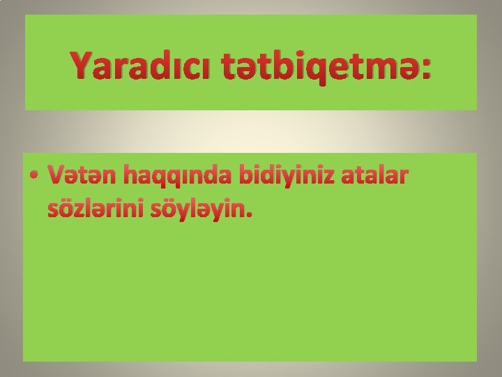 Yaradıcı tətbiqetmə: • Vətən haqqında bidiyiniz atalar sözlərini söyləyin. 