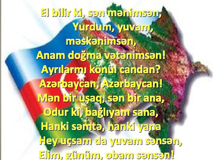 El bilir ki, sən mənimsən, Yurdum, yuvam, məskənimsən, Anam doğma vətənimsən! Ayrılarmı könül candan?