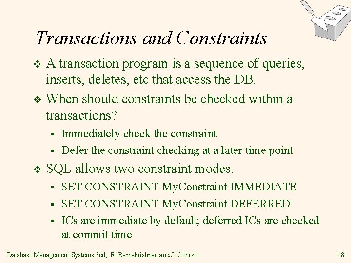 Transactions and Constraints A transaction program is a sequence of queries, inserts, deletes, etc Transactions and Constraints A transaction program is a sequence of queries, inserts, deletes, etc