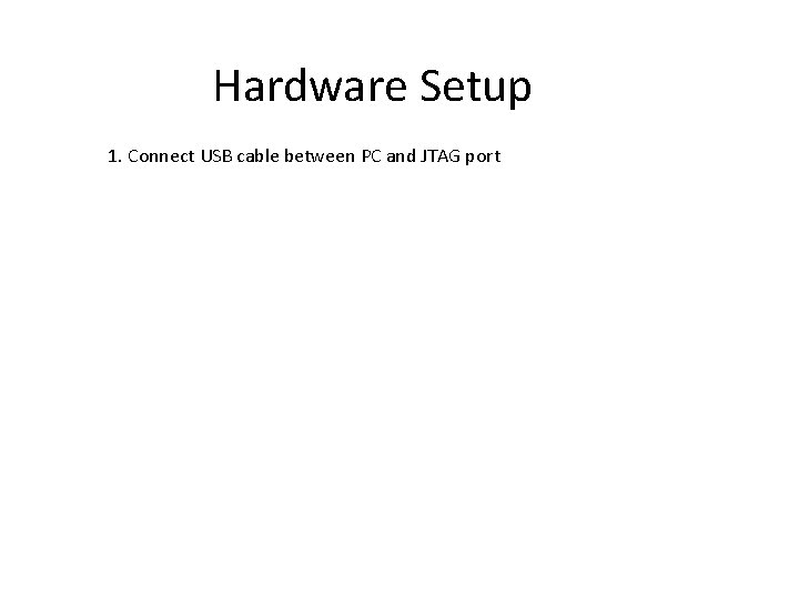 Hardware Setup 1. Connect USB cable between PC and JTAG port 