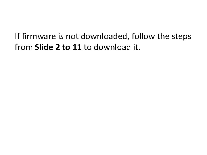 If firmware is not downloaded, follow the steps from Slide 2 to 11 to