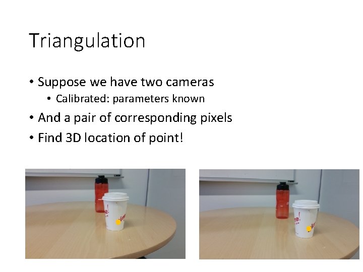 Triangulation • Suppose we have two cameras • Calibrated: parameters known • And a