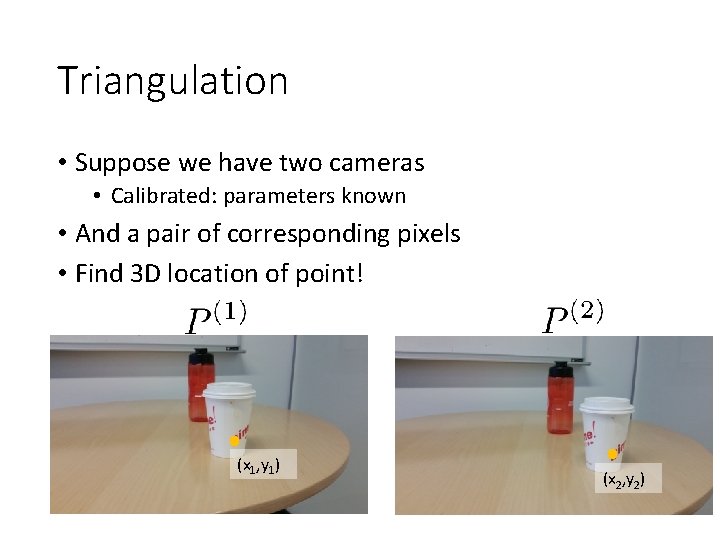 Triangulation • Suppose we have two cameras • Calibrated: parameters known • And a