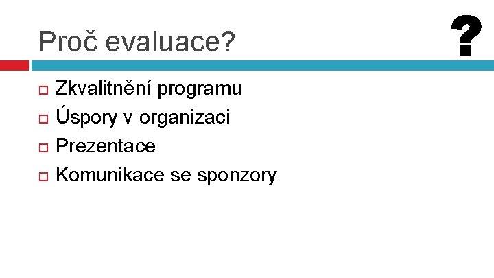 Proč evaluace? Zkvalitnění programu Úspory v organizaci Prezentace Komunikace se sponzory 