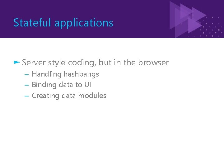 Stateful applications ► Server style coding, but in the browser – Handling hashbangs –