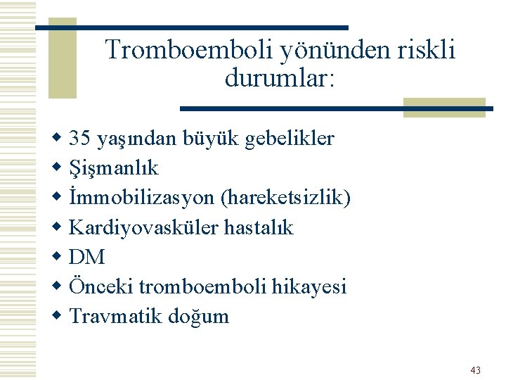 Tromboemboli yönünden riskli durumlar: w 35 yaşından büyük gebelikler w Şişmanlık w İmmobilizasyon (hareketsizlik)