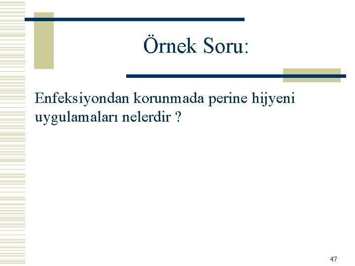 Örnek Soru: Enfeksiyondan korunmada perine hijyeni uygulamaları nelerdir ? 47 