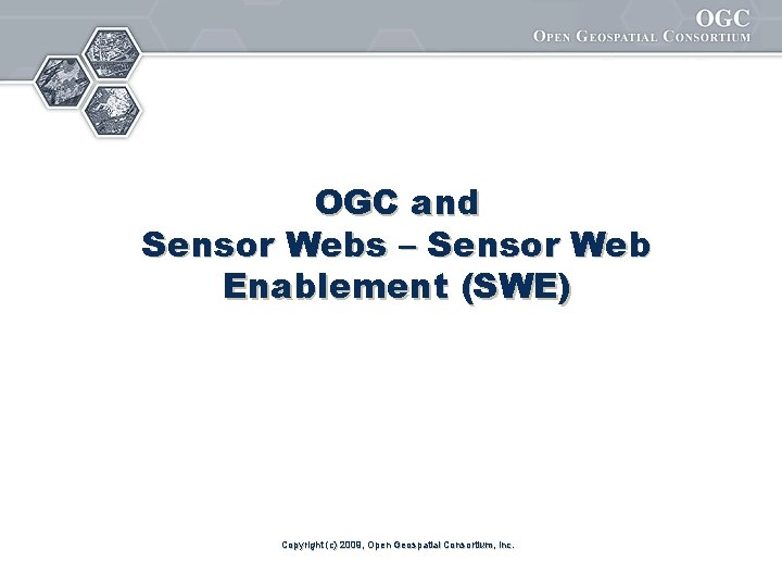 OGC and Sensor Webs – Sensor Web Enablement (SWE) Copyright (c) 2009, Open Geospatial