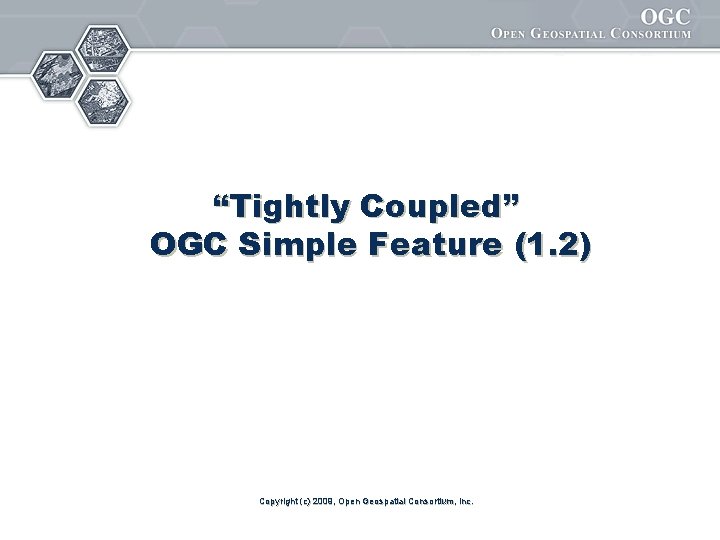 “Tightly Coupled” OGC Simple Feature (1. 2) Copyright (c) 2009, Open Geospatial Consortium, Inc.