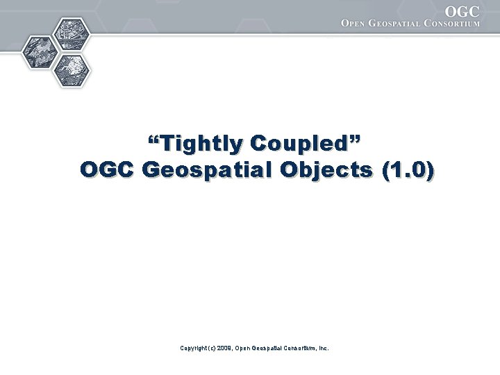 “Tightly Coupled” OGC Geospatial Objects (1. 0) Copyright (c) 2009, Open Geospatial Consortium, Inc.