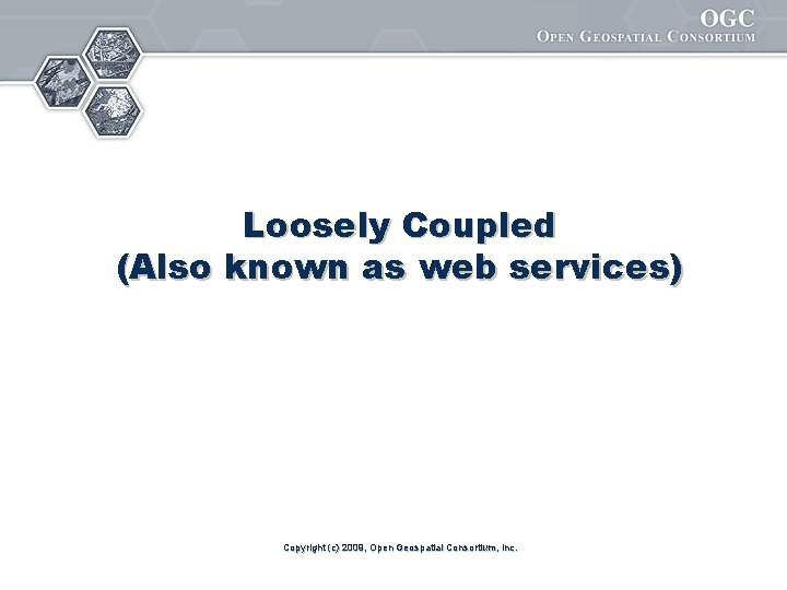 Loosely Coupled (Also known as web services) Copyright (c) 2009, Open Geospatial Consortium, Inc.