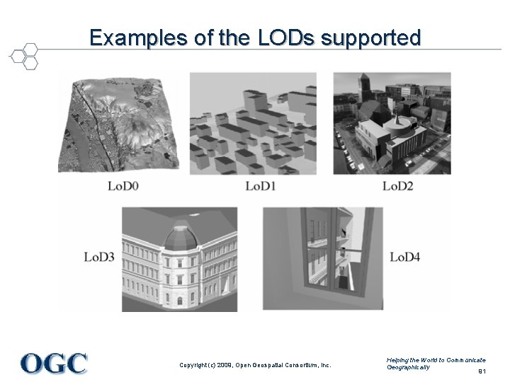 Examples of the LODs supported Copyright (c) 2009, Open Geospatial Consortium, Inc. Helping the