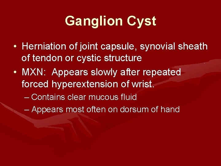 Ganglion Cyst • Herniation of joint capsule, synovial sheath of tendon or cystic structure