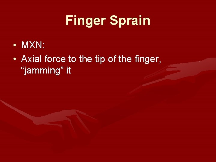 Finger Sprain • MXN: • Axial force to the tip of the finger, “jamming” Finger Sprain • MXN: • Axial force to the tip of the finger, “jamming”