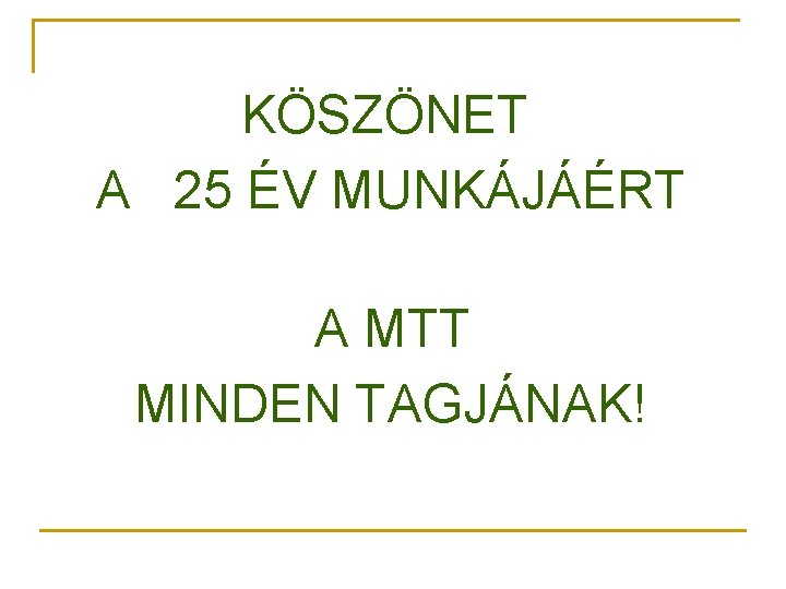 KÖSZÖNET A 25 ÉV MUNKÁJÁÉRT A MTT MINDEN TAGJÁNAK! 