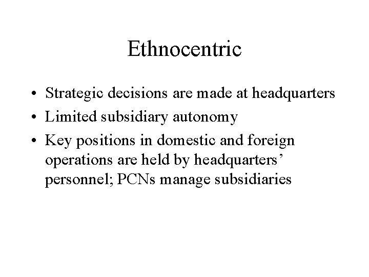 Ethnocentric • Strategic decisions are made at headquarters • Limited subsidiary autonomy • Key