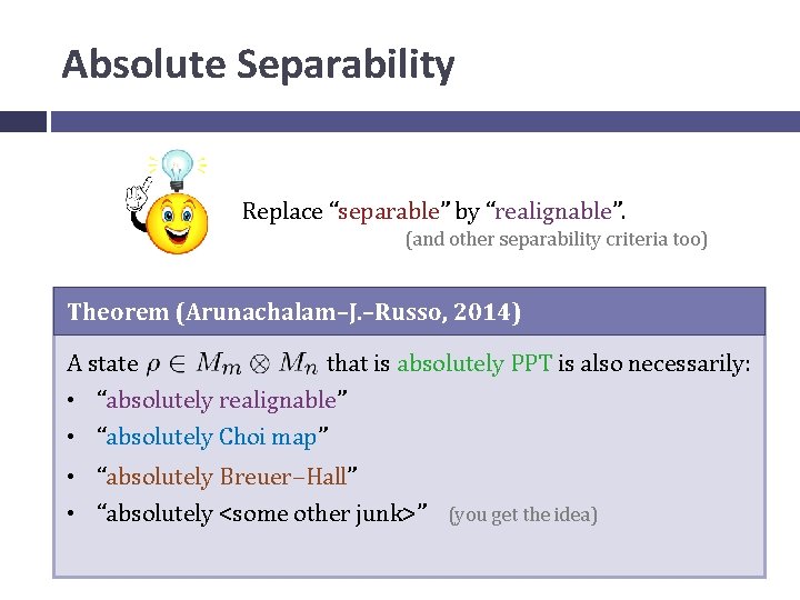 Absolute Separability Replace “separable” by “realignable”. (and other separability criteria too) Theorem (Arunachalam–J. –Russo,