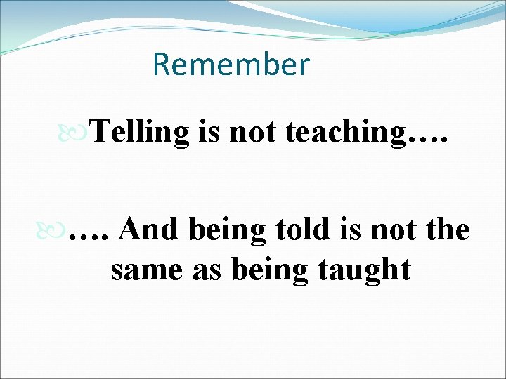 Remember Telling is not teaching…. …. And being told is not the same as Remember Telling is not teaching…. …. And being told is not the same as