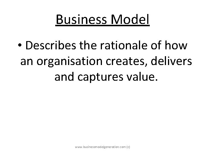 Business Model • Describes the rationale of how an organisation creates, delivers and captures