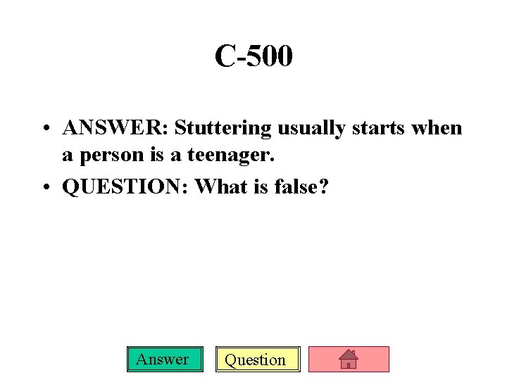 C-500 • ANSWER: Stuttering usually starts when a person is a teenager. • QUESTION: