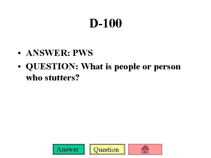 D-100 • ANSWER: PWS • QUESTION: What is people or person who stutters? Answer