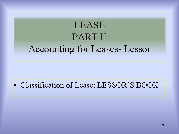 LEASE PART II Accounting for Leases- Lessor • Classification of Lease: LESSOR’S BOOK 19