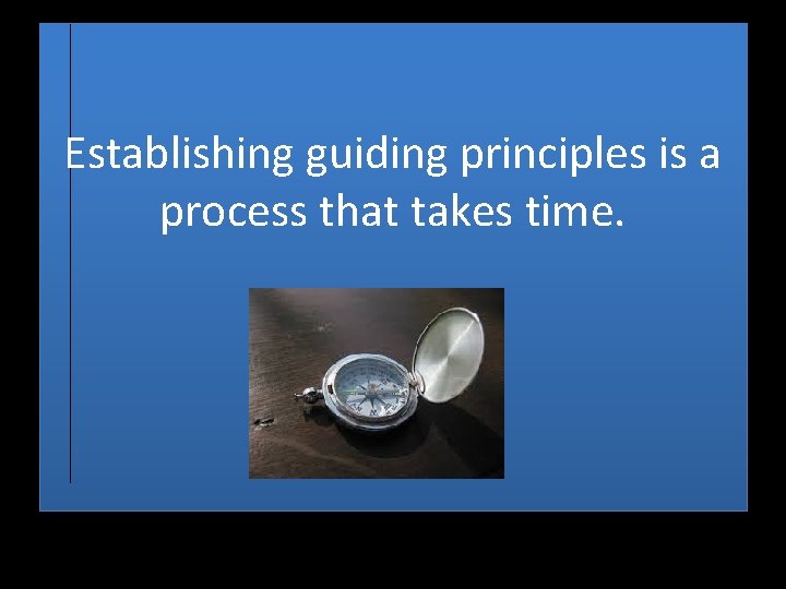 Establishing guiding principles is a process that takes time. 