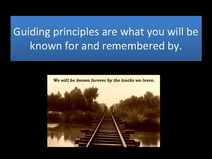Guiding principles are what you will be known for and remembered by. 