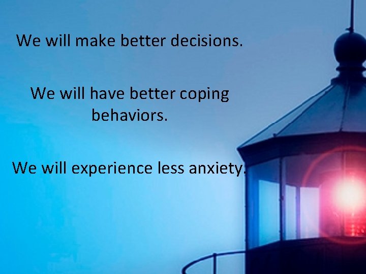 We will make better decisions. We will have better coping behaviors. We will experience