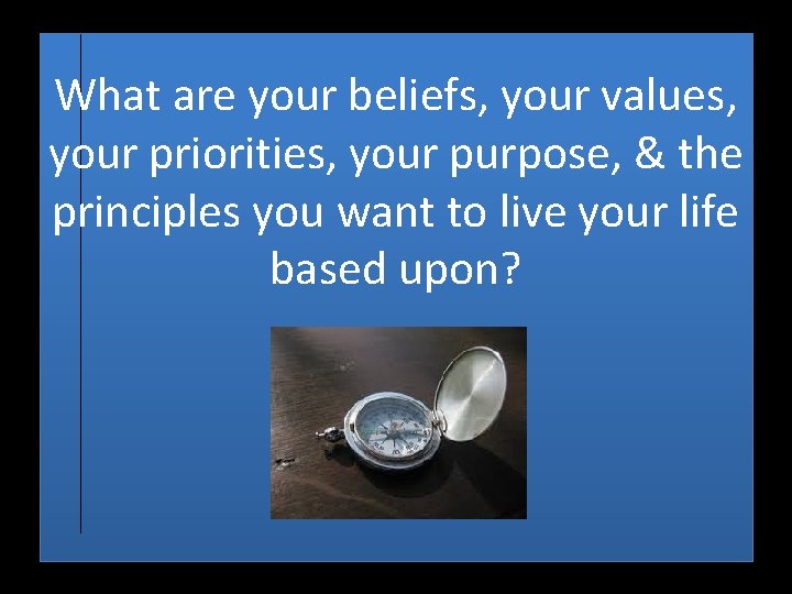 What are your beliefs, your values, your priorities, your purpose, & the principles you