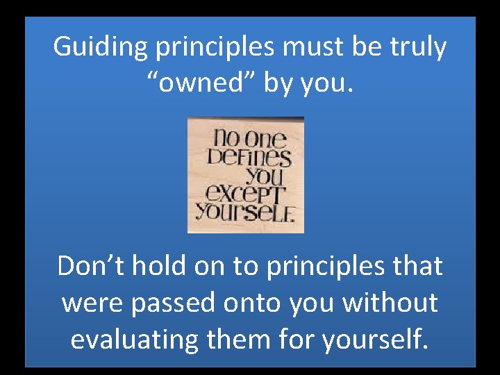 Guiding principles must be truly “owned” by you. Don’t hold on to principles that