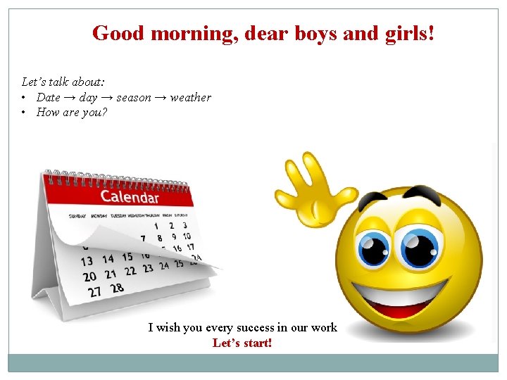 Good morning, dear boys and girls! Let’s talk about: • Date → day →