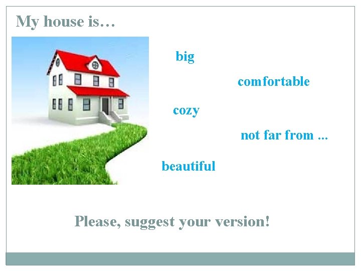 My house is… big comfortable cozy not far from. . . beautiful Please, suggest