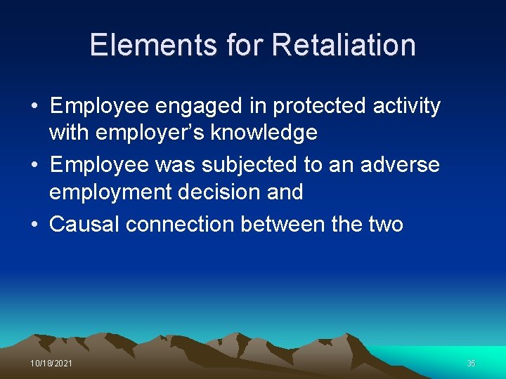 Elements for Retaliation • Employee engaged in protected activity with employer’s knowledge • Employee